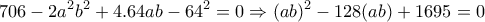 \displaystyle{706 -2a^2 b^2 +4.64 ab -64^2 =0 \Rightarrow (ab)^2 -128 (ab) +1695 =0} \displaystyle{706 -2a^2 b^2 +4.64 ab -64^2 =0 \Rightarrow (ab)^2 -128 (ab) +1695 =0}