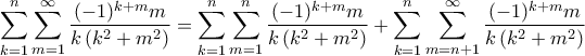 \displaystyle \sum_{k=1}^{n}{\sum_{m=1}^{\infty}{\frac{(-1)^{k+m}m}{k\left(k^2 +m^2 \right)}}}=\sum_{k=1}^{n}{\sum_{m=1}^{n}{\frac{(-1)^{k+m}m}{k\left(k^2 +m^2 \right)}}}+\sum_{k=1}^{n}{\sum_{m=n+1}^{\infty}{\frac{(-1)^{k+m}m}{k\left(k^2 +m^2 \right)}}}