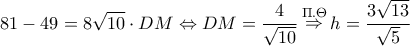 \displaystyle 81 - 49 = 8\sqrt {10} \cdot DM \Leftrightarrow DM = \frac{4}{{\sqrt {10} }}\mathop \Rightarrow \limits^{\Pi .\Theta } h = \frac{{3\sqrt {13} }}{{\sqrt 5 }} \displaystyle 81 - 49 = 8\sqrt {10} \cdot DM \Leftrightarrow DM = \frac{4}{{\sqrt {10} }}\mathop \Rightarrow \limits^{\Pi .\Theta } h = \frac{{3\sqrt {13} }}{{\sqrt 5 }}