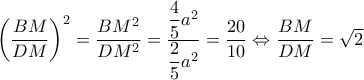 \left (\dfrac{BM}{DM} \right )^2=\dfrac{BM^2}{DM^2}=\dfrac{\dfrac{4}{5}a^{2}}{\dfrac{2}{5}a^{2}}=\dfrac{20}{10}\Leftrightarrow \dfrac{BM}{DM}=\sqrt2