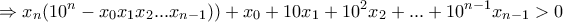 \displaystyle{\Rightarrow x_n (10^n -x_0 x_1 x_2 ...x_{n-1}))+x_0 +10x_1 +10^2 x_2 + . . . +10^{n-1}x_{n-1}>0}