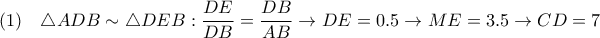 \displaystyle{ 
(1)\ \ \ \triangle ADB \sim \triangle DEB : {DE \over DB} = {DB \over AB} \rightarrow DE = 0.5 \rightarrow ME=3.5 \rightarrow CD=7 
}