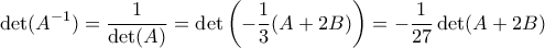 \displaystyle \det(A^{-1}) = \frac{1}{\det(A)} = \det \left( - \frac{1}{3} (A + 2B) \right) = - \frac{1}{27} \det(A + 2B)