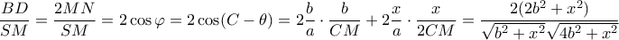 \displaystyle \frac{{BD}}{{SM}} = \frac{{2MN}}{{SM}} = 2\cos \varphi  = 2\cos (C - \theta ) = 2\frac{b}{a} \cdot \frac{b}{{CM}} + 2\frac{x}{a} \cdot \frac{x}{{2CM}} = \frac{{2(2{b^2} + {x^2})}}{{\sqrt {{b^2} + {x^2}} \sqrt {4{b^2} + {x^2}} }}