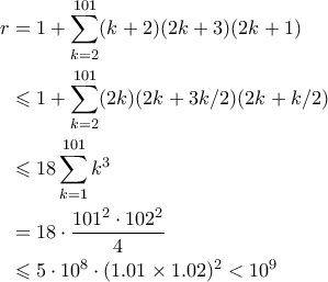 \displaystyle{\begin{aligned} r &= 1 + \sum_{k=2}^{101} (k+2)(2k+3)(2k+1) \\ 
&\leqslant 1 + \sum_{k=2}^{101} (2k)(2k + 3k/2)(2k + k/2) \\  
&\leqslant 18\sum_{k=1}^{101} k^3  \\ 
&= 18 \cdot \frac{101^2 \cdot 102^2}{4} \\ 
&\leqslant 5 \cdot 10^8 \cdot (1.01 \times 1.02)^2 < 10^9 
\end{aligned}}