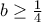 b\geq \frac{1}{4}