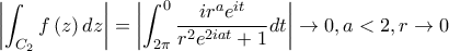 \displaystyle \left|\int _{C_{2}}f\left(z \right)dz \right|=\left|\int_{2\pi}^{0}{\frac{ir^{a}e^{it}}{r^2e^{2iat}+1}}dt \right|\rightarrow 0,a<2,r\rightarrow 0