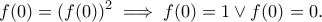\displaystyle{f(0)=(f(0))^2\implies f(0)=1\vee f(0)=0.} \displaystyle{f(0)=(f(0))^2\implies f(0)=1\vee f(0)=0.}
