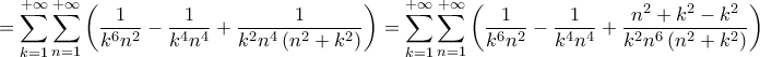 \displaystyle{=\sum\limits_{k=1}^{+\infty }{\sum\limits_{n=1}^{+\infty }{\left( \frac{1}{k^{6}n^{2}}-\frac{1}{k^{4}n^{4}}+\frac{1}{k^{2}n^{4}\left( n^{2}+k^{2} \right)} \right)}}=\sum\limits_{k=1}^{+\infty }{\sum\limits_{n=1}^{+\infty }{\left( \frac{1}{k^{6}n^{2}}-\frac{1}{k^{4}n^{4}}+\frac{n^{2}+k^{2}-k^{2}}{k^{2}n^{6}\left( n^{2}+k^{2} \right)} \right)}}} \displaystyle{=\sum\limits_{k=1}^{+\infty }{\sum\limits_{n=1}^{+\infty }{\left( \frac{1}{k^{6}n^{2}}-\frac{1}{k^{4}n^{4}}+\frac{1}{k^{2}n^{4}\left( n^{2}+k^{2} \right)} \right)}}=\sum\limits_{k=1}^{+\infty }{\sum\limits_{n=1}^{+\infty }{\left( \frac{1}{k^{6}n^{2}}-\frac{1}{k^{4}n^{4}}+\frac{n^{2}+k^{2}-k^{2}}{k^{2}n^{6}\left( n^{2}+k^{2} \right)} \right)}}}