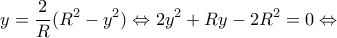 \displaystyle y = \frac{2}{R}({R^2} - {y^2}) \Leftrightarrow 2{y^2} + Ry - 2{R^2} = 0 \Leftrightarrow 