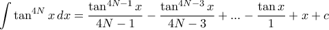 \displaystyle{\int \tan ^{4N} x \, dx= \dfrac { \tan ^{4N-1} x}{4N-1}- \dfrac { \tan ^{4N-3} x}{4N-3}+...- \dfrac { \tan x}{1}+x+c \displaystyle{\int \tan ^{4N} x \, dx= \dfrac { \tan ^{4N-1} x}{4N-1}- \dfrac { \tan ^{4N-3} x}{4N-3}+...- \dfrac { \tan x}{1}+x+c
