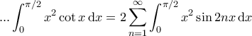 \displaystyle{	... \int_{0}^{\pi/2} x^2 \cot x \, \mathrm{d}x= 2 \sum_{n=1}^{\infty} \int_{0}^{\pi/2} x^2 \sin 2n x \, \mathrm{d}x 