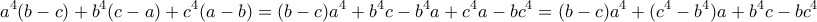 \displaystyle{a^4(b-c)+b^4(c-a)+c^4(a-b)=(b-c)a^4+b^4c-b^4a+c^4a-bc^4=(b-c)a^4+(c^4-b^4)a+b^4c-bc^4}