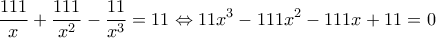  \displaystyle \frac{{111}}{x} + \frac{{111}}{{{x^2}}} - \frac{{11}}{{{x^3}}} = 11 \Leftrightarrow 11{x^3} - 111{x^2} - 111x + 11 = 0