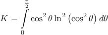 \displaystyle{
K = \int\limits_0^{\frac{\pi }
{2}} {\cos ^2 \theta \ln ^2 \left( {\cos ^2 \theta } \right)d\theta }
} \displaystyle{
K = \int\limits_0^{\frac{\pi }
{2}} {\cos ^2 \theta \ln ^2 \left( {\cos ^2 \theta } \right)d\theta }
}