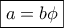 \boxed{a=b\phi}