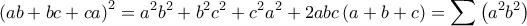 \displaystyle \left(ab+bc+ca \right)^{2}=a^{2}b^{2}+b^{2}c^{2}+c^{2}a^{2}+2abc\left(a+b+c \right)=\sum{\left(a^{2}b^{2} \right)} \displaystyle \left(ab+bc+ca \right)^{2}=a^{2}b^{2}+b^{2}c^{2}+c^{2}a^{2}+2abc\left(a+b+c \right)=\sum{\left(a^{2}b^{2} \right)}