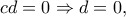 \displaystyle{cd = 0 \Rightarrow d = 0,}