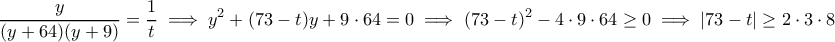 \displaystyle{\frac{y}{(y+64)(y+9)}=\frac{1}{t}\implies y^2+(73-t)y+9\cdot 64=0\implies (73-t)^2-4\cdot 9\cdot 64\geq 0\implies |73-t|\geq 2\cdot 3\cdot 8} \displaystyle{\frac{y}{(y+64)(y+9)}=\frac{1}{t}\implies y^2+(73-t)y+9\cdot 64=0\implies (73-t)^2-4\cdot 9\cdot 64\geq 0\implies |73-t|\geq 2\cdot 3\cdot 8}