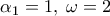 \displaystyle {\alpha _1} = 1,\;\omega  = 2