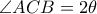 \angle ACB=2\theta \angle ACB=2\theta