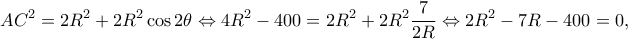 \displaystyle A{C^2} = 2{R^2} + 2{R^2}\cos 2\theta \Leftrightarrow 4{R^2} - 400 = 2{R^2} + 2{R^2}\frac{7}{{2R}} \Leftrightarrow 2{R^2} - 7R - 400 = 0, \displaystyle A{C^2} = 2{R^2} + 2{R^2}\cos 2\theta \Leftrightarrow 4{R^2} - 400 = 2{R^2} + 2{R^2}\frac{7}{{2R}} \Leftrightarrow 2{R^2} - 7R - 400 = 0,