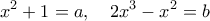 \displaystyle{{x^2} + 1 = a,\,\,\,\,\,\,2{x^3} - {x^2} = b}