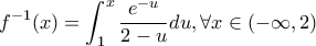 \displaystyle f^{-1}(x)=\int_{1}^{x}{\frac{e^{-u}}{2-u}du} ,\forall x\in (-\infty,2)