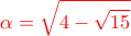 \displaystyle{\color{red}\alpha=\sqrt{4-\sqrt{15}}}