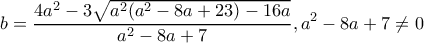 \displaystyle b = \frac{{4{a^2} - 3\sqrt {{a^2}({a^2} - 8a + 23) - 16a} }}{{{a^2} - 8a + 7}},{a^2} - 8a + 7 \ne 0