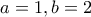 a=1 , b=2