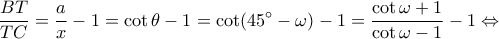 \displaystyle \frac{{BT}}{{TC}} = \frac{a}{x} - 1 = \cot \theta  - 1 = \cot (45^\circ  - \omega ) - 1 = \frac{{\cot \omega  + 1}}{{\cot \omega  - 1}} - 1 \Leftrightarrow 