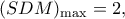 \displaystyle {(SDM)_{\max }} = 2,