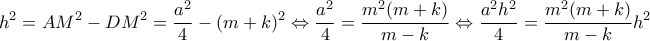 \displaystyle {h^2} = A{M^2} - D{M^2} = \frac{{{a^2}}}{4} - {(m + k)^2} \Leftrightarrow \frac{{{a^2}}}{4} = \frac{{{m^2}(m + k)}}{{m - k}} \Leftrightarrow \frac{{{a^2}{h^2}}}{4} = \frac{{{m^2}(m + k)}}{{m - k}}{h^2} \displaystyle {h^2} = A{M^2} - D{M^2} = \frac{{{a^2}}}{4} - {(m + k)^2} \Leftrightarrow \frac{{{a^2}}}{4} = \frac{{{m^2}(m + k)}}{{m - k}} \Leftrightarrow \frac{{{a^2}{h^2}}}{4} = \frac{{{m^2}(m + k)}}{{m - k}}{h^2}