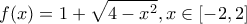 \displaystyle{f(x) = 1 + \sqrt {4 - x^2 } ,x \in [ - 2,2]}
