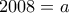 2008=a