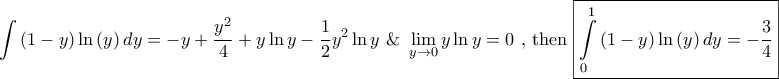 \displaystyle{\int {\left( {1 - y} \right)\ln \left( y \right)dy} = - y + \frac{{{y^2}}}{4} + y\ln y - \frac{1}{2}{y^2}\ln y{\text{ \& }}\mathop {\lim }\limits_{y \to 0} y\ln y = 0{\text{ }}{\text{, then }}\boxed{\int\limits_0^1 {\left( {1 - y} \right)\ln \left( y \right)dy} = - \frac{3}{4}}} \displaystyle{\int {\left( {1 - y} \right)\ln \left( y \right)dy} = - y + \frac{{{y^2}}}{4} + y\ln y - \frac{1}{2}{y^2}\ln y{\text{ \& }}\mathop {\lim }\limits_{y \to 0} y\ln y = 0{\text{ }}{\text{, then }}\boxed{\int\limits_0^1 {\left( {1 - y} \right)\ln \left( y \right)dy} = - \frac{3}{4}}}
