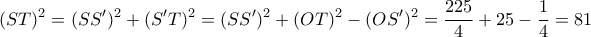 \displaystyle (ST)^2 = (SS')^2+(S'T)^2 = (SS')^2 + (OT)^2 - (OS')^2 = \frac{225}{4} + 25 - \frac{1}{4} = 81