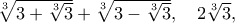 \sqrt[3]{{3 + \sqrt[3]{3}}} + \sqrt[3]{{3 - \sqrt[3]{3}}},\quad 2\sqrt[3]{3},