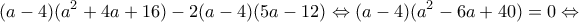 \displaystyle (a - 4)({a^2} + 4a + 16) - 2(a - 4)(5a - 12) \Leftrightarrow (a - 4)({a^2} - 6a + 40) = 0 \Leftrightarrow 