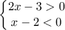 \displaystyle{\left\{\begin{matrix} 
2x-3>0 & \\  
 x-2<0&  
\end{matrix}\right.}