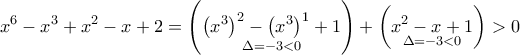 \displaystyle{{x^6} - {x^3} + {x^2} - x + 2 = \left( {\mathop {{{\left( {{x^3}} \right)}^2} - {{\left( {{x^3}} \right)}^1} + 1}\limits_{\Delta  =  - 3 < 0} } \right) + \left( {\mathop {{x^2} - x + 1}\limits_{\Delta  =  - 3 < 0} } \right) > 0}