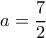 \displaystyle a = \frac{7}{2}