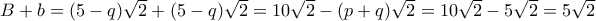 B+b= (5-q)\sqrt 2+ (5-q)\sqrt 2= 10\sqrt 2- (p+q)\sqrt 2 = 10\sqrt 2- 5\sqrt 2 = 5\sqrt 2