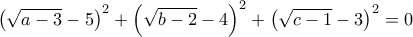 \displaystyle{ \left (\sqrt {a-3}-5 \right ) ^2+ \left (\sqrt {b-2}-4 \right ) ^2+ \left (\sqrt {c-1}-3 \right ) ^2=0}
