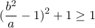 \displaystyle (\frac{b^{2}}{a}-1)^{2}+1\geq 1