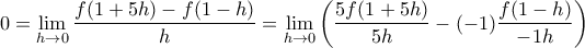 \displaystyle{0=\lim_{h\to 0} \frac{f(1+5h)-f(1-h)}{h}=\lim_{h\to 0}\left( \frac{ 5f(1+5h)}{5h}-(-1)\frac{f(1-h)}{-1h}\right)}