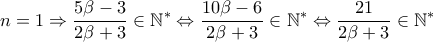  \displaystyle n=1\Rightarrow \frac{5\beta -3}{2\beta +3}\in \mathbb{N}^{\ast }\Leftrightarrow \frac{10\beta -6}{2\beta +3}\in \mathbb{N}^{\ast }\Leftrightarrow \frac{21}{2\beta +3}\in \mathbb{N}^{\ast }