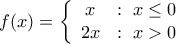 \displaystyle{f(x) = \left\{ \begin{array}{cl} 
x & : \ x \leq 0 \\ 
2x & : \  x>0 
\end{array} \right.