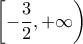 \displaystyle{ 
\,\left[ { - \frac{3}{2}, + \infty } \right)}